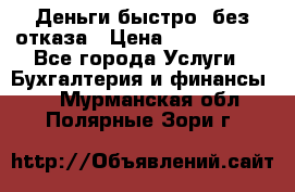 Деньги быстро, без отказа › Цена ­ 3 000 000 - Все города Услуги » Бухгалтерия и финансы   . Мурманская обл.,Полярные Зори г.